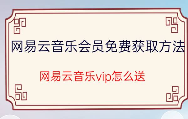 网易云音乐会员免费获取方法 网易云音乐vip怎么送？